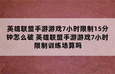 英雄联盟手游游戏7小时限制15分钟怎么破 英雄联盟手游游戏7小时限制训练场算吗